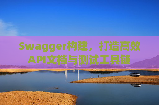 Swagger构建，打造高效API文档与测试工具链